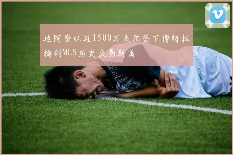 迈阿密以近1500万美元签下博特拉梅创MLS历史交易新高