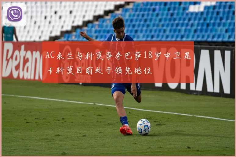 AC米兰与科莫争夺巴萨18岁中卫昆卡科莫目前处于领先地位