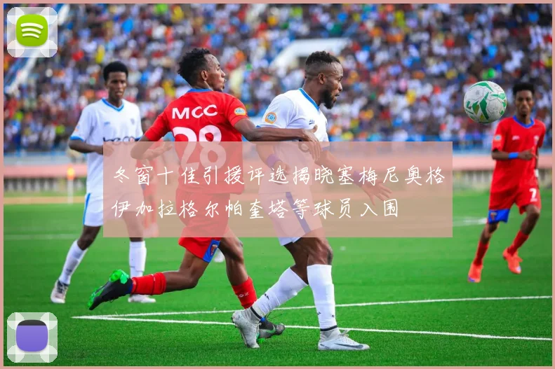 冬窗十佳引援评选揭晓塞梅尼奥格伊加拉格尔帕奎塔等球员入围