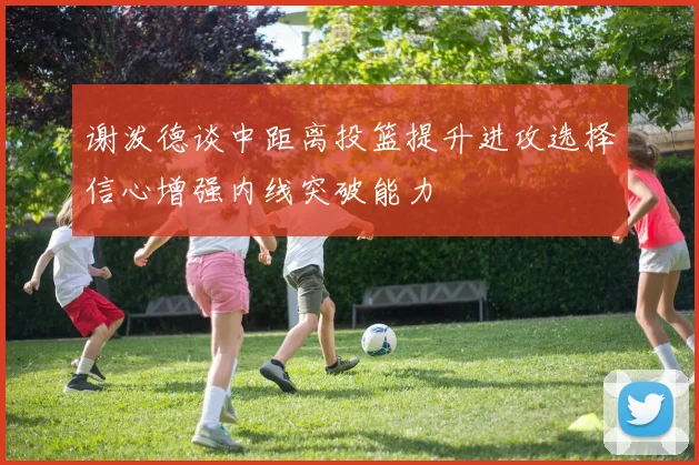 谢泼德谈中距离投篮提升进攻选择信心增强内线突破能力