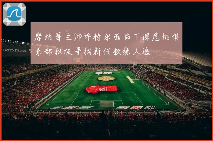 摩纳哥主帅许特尔面临下课危机俱乐部积极寻找新任教练人选