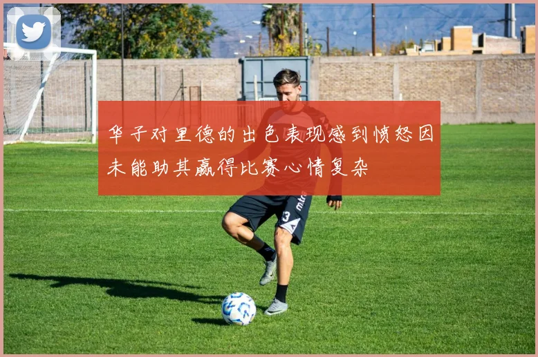 华子对里德的出色表现感到愤怒因未能助其赢得比赛心情复杂