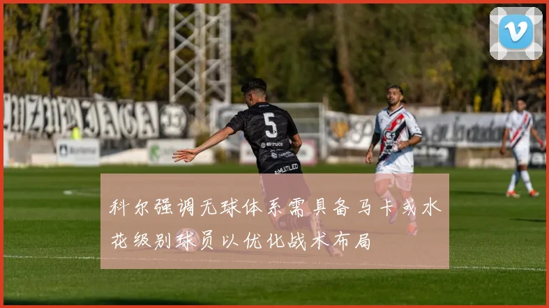 科尔强调无球体系需具备马卡或水花级别球员以优化战术布局