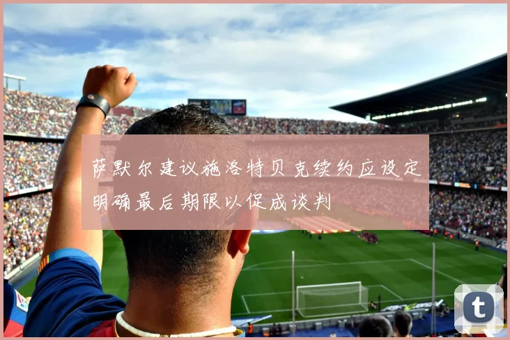萨默尔建议施洛特贝克续约应设定明确最后期限以促成谈判