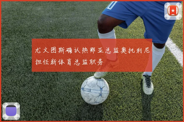 尤文图斯确认热那亚总监奥托利尼担任新体育总监职务