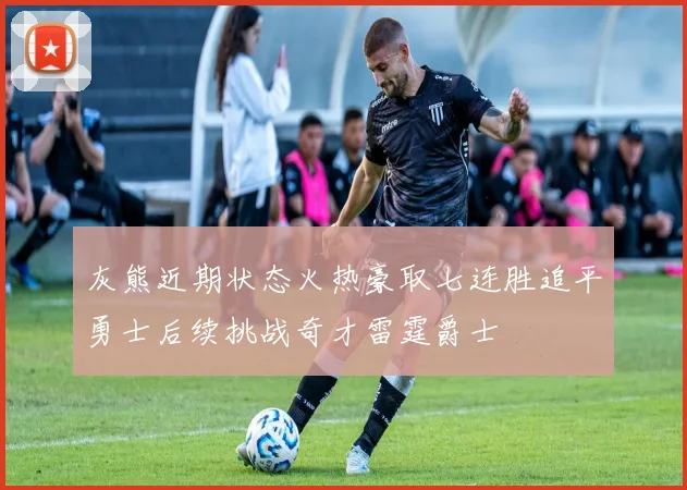 灰熊近期状态火热豪取七连胜追平勇士后续挑战奇才雷霆爵士