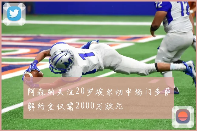 阿森纳关注20岁埃尔切中场门多萨解约金仅需2000万欧元