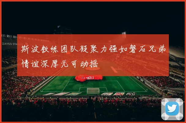 斯波教练团队凝聚力强如磐石兄弟情谊深厚无可动摇