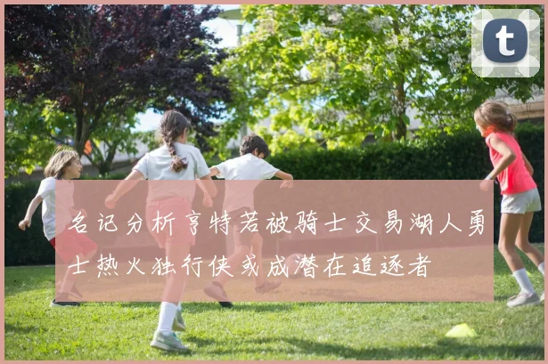 名记分析亨特若被骑士交易湖人勇士热火独行侠或成潜在追逐者