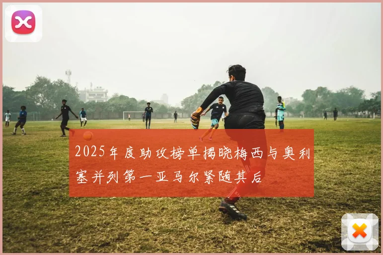 2025年度助攻榜单揭晓梅西与奥利塞并列第一亚马尔紧随其后