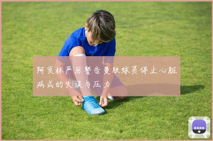 阿莫林严厉警告曼联球员停止心脏病式的失误与压力