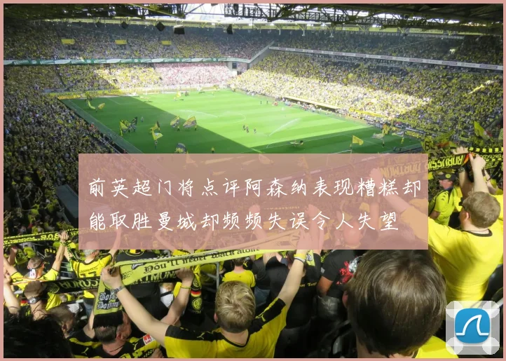 前英超门将点评阿森纳表现糟糕却能取胜曼城却频频失误令人失望