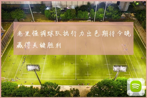 老里强调球队执行力出色期待今晚赢得关键胜利