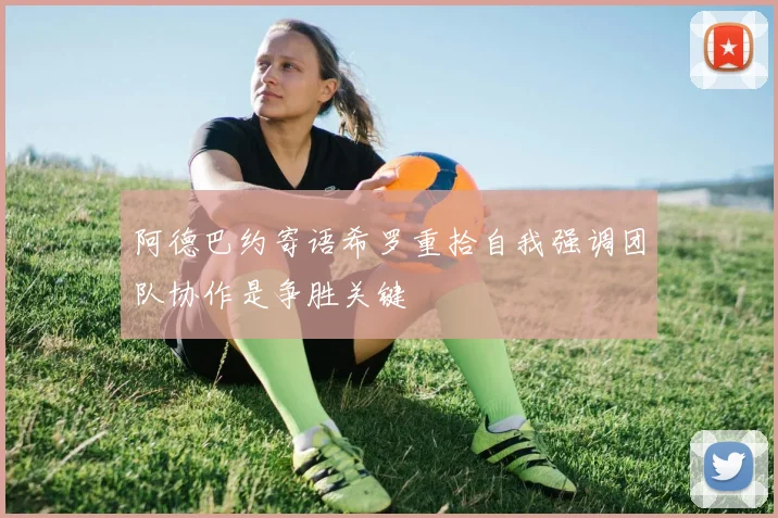 阿德巴约寄语希罗重拾自我强调团队协作是争胜关键