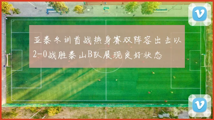 亚泰冬训首战热身赛双阵容出击以2-0战胜泰山B队展现良好状态
