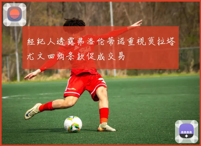 经纪人透露弗洛伦蒂诺重视莫拉塔尤文回购条款促成交易