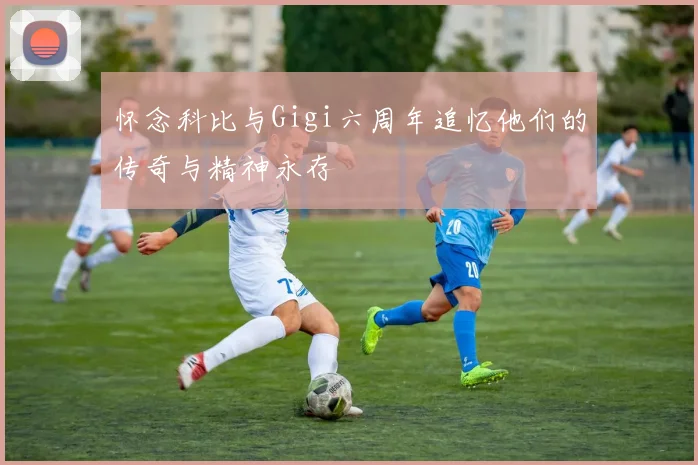 怀念科比与Gigi六周年追忆他们的传奇与精神永存