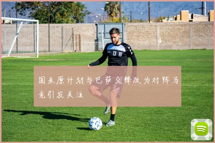 国米原计划与巴萨交锋改为对阵马竞引发关注