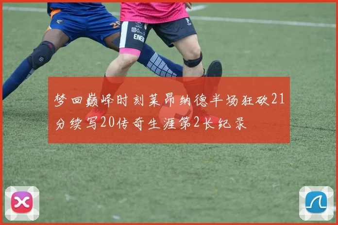 梦回巅峰时刻莱昂纳德半场狂砍21分续写20传奇生涯第2长纪录