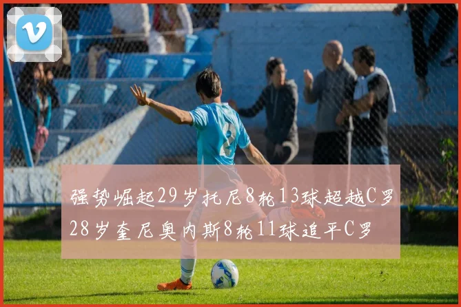 强势崛起29岁托尼8轮13球超越C罗28岁奎尼奥内斯8轮11球追平C罗