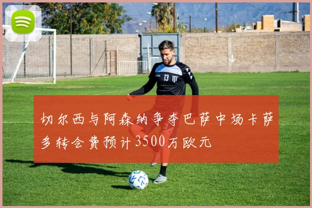 切尔西与阿森纳争夺巴萨中场卡萨多转会费预计3500万欧元