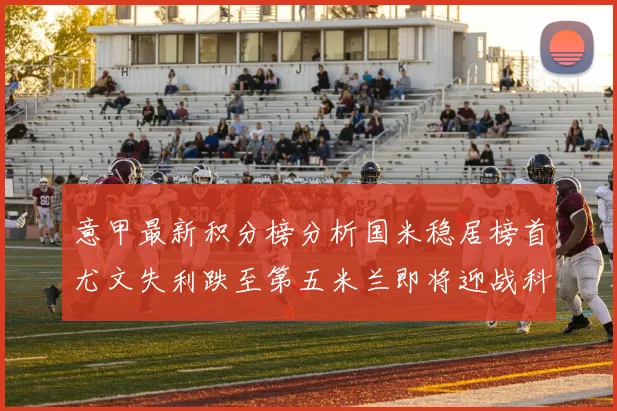 意甲最新积分榜分析国米稳居榜首尤文失利跌至第五米兰即将迎战科莫