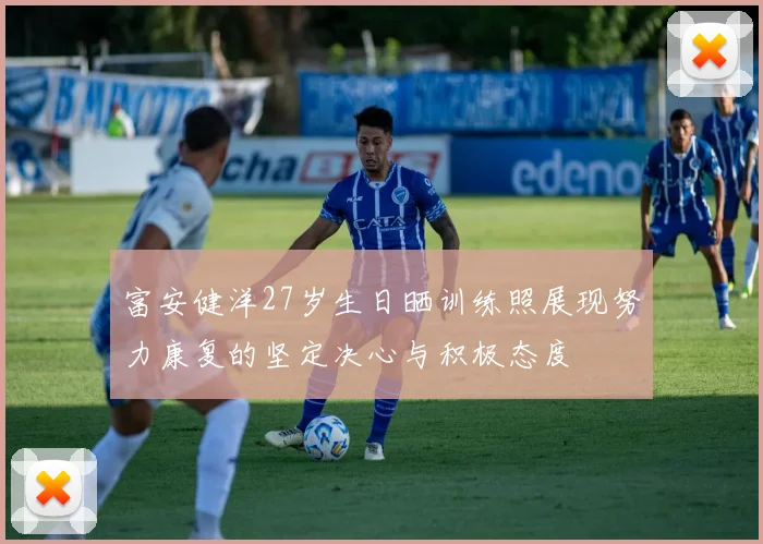 富安健洋27岁生日晒训练照展现努力康复的坚定决心与积极态度