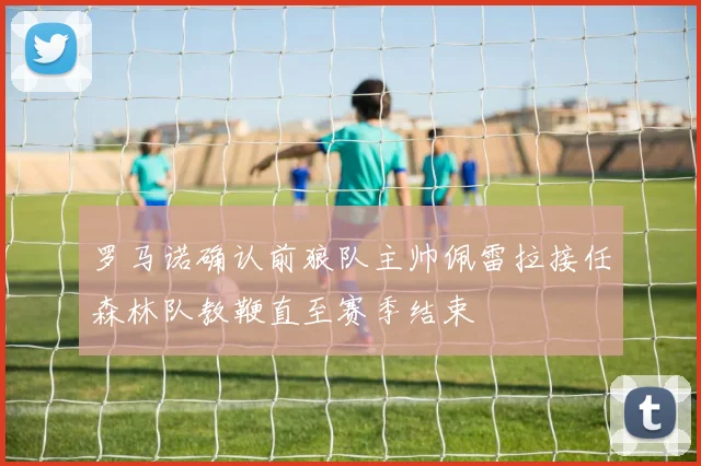 罗马诺确认前狼队主帅佩雷拉接任森林队教鞭直至赛季结束