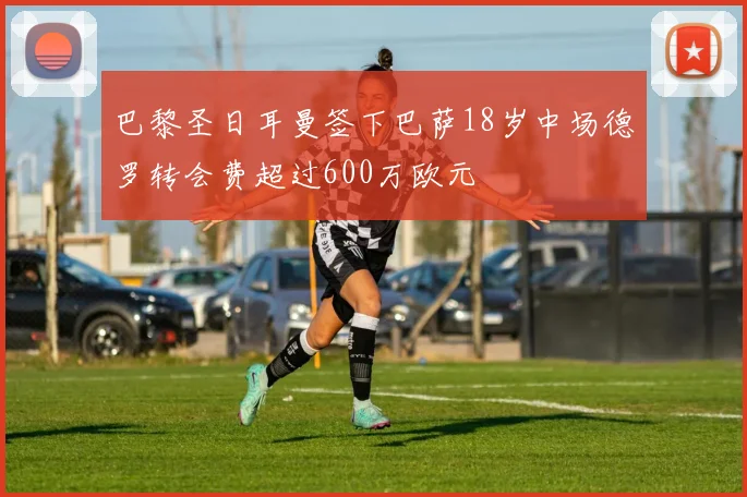 巴黎圣日耳曼签下巴萨18岁中场德罗转会费超过600万欧元