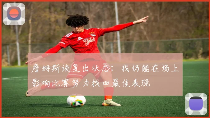 詹姆斯谈复出状态：我仍能在场上影响比赛努力找回最佳表现