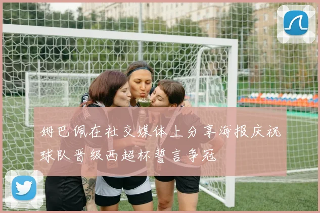 姆巴佩在社交媒体上分享海报庆祝球队晋级西超杯誓言争冠