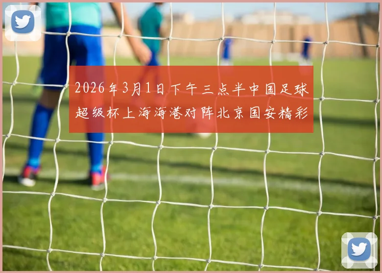 2026年3月1日下午三点半中国足球超级杯上海海港对阵北京国安精彩对决即将上演