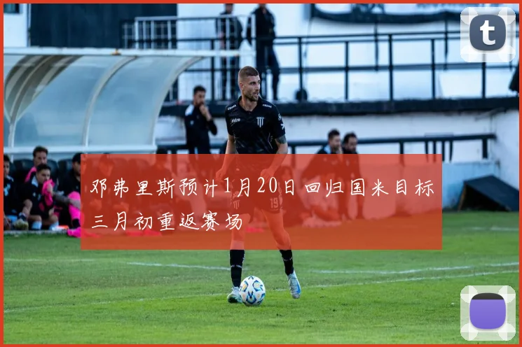 邓弗里斯预计1月20日回归国米目标三月初重返赛场
