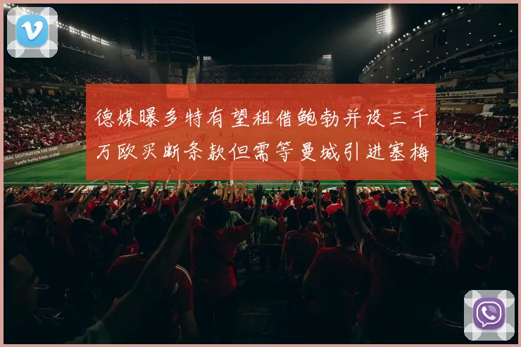德媒曝多特有望租借鲍勃并设三千万欧买断条款但需等曼城引进塞梅尼奥