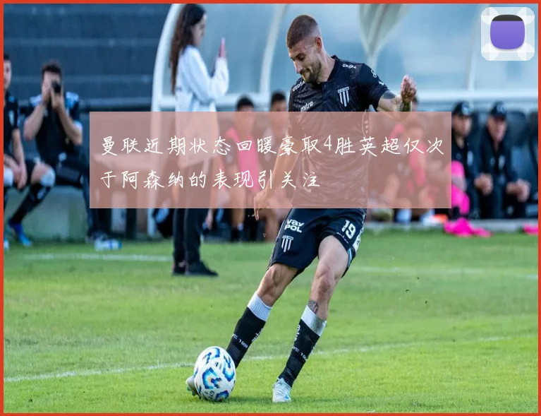 曼联近期状态回暖豪取4胜英超仅次于阿森纳的表现引关注