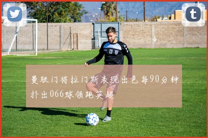 曼联门将拉门斯表现出色每90分钟扑出066球领跑英超