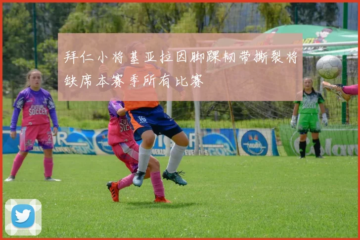 拜仁小将基亚拉因脚踝韧带撕裂将缺席本赛季所有比赛