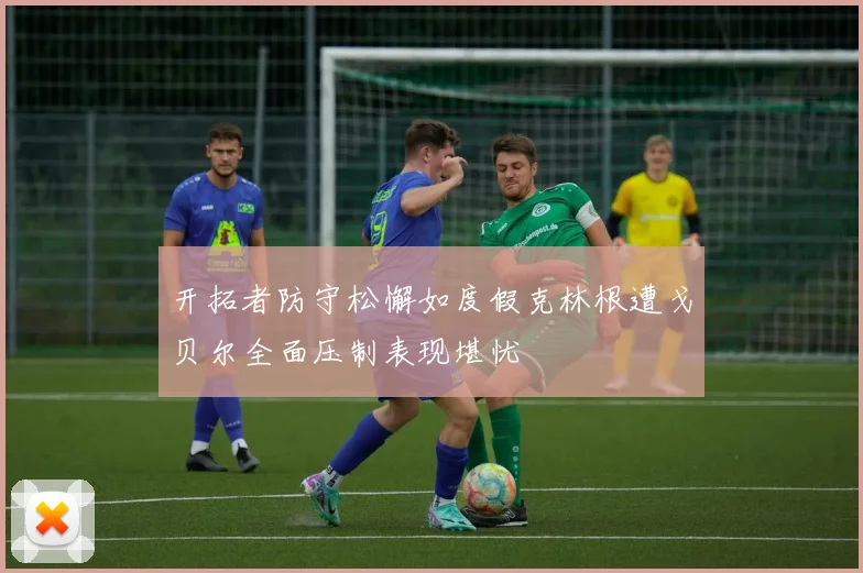 开拓者防守松懈如度假克林根遭戈贝尔全面压制表现堪忧