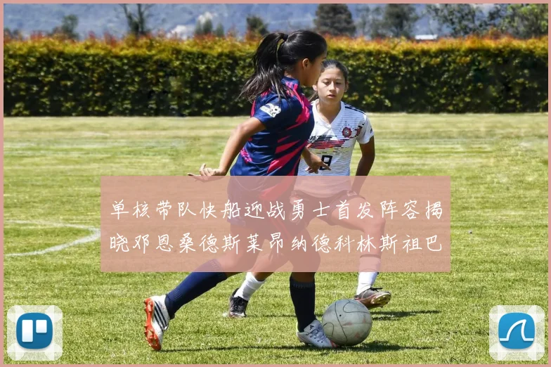 单核带队快船迎战勇士首发阵容揭晓邓恩桑德斯莱昂纳德科林斯祖巴茨齐上阵