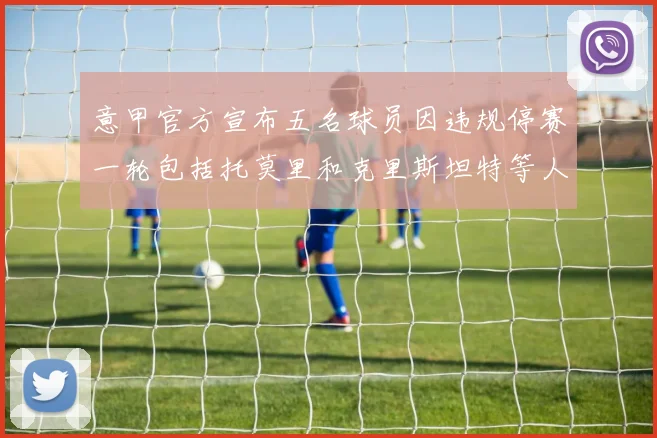 意甲官方宣布五名球员因违规停赛一轮包括托莫里和克里斯坦特等人