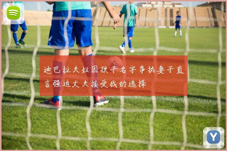 迪巴拉夫妇因孩子名字争执妻子直言强迫丈夫接受我的选择