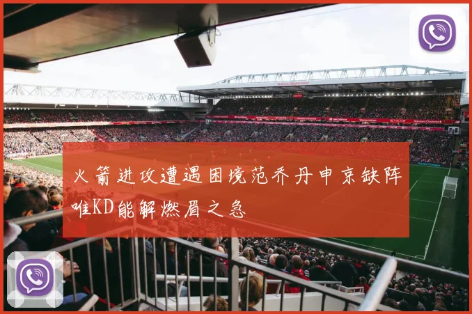 火箭进攻遭遇困境范乔丹申京缺阵唯KD能解燃眉之急