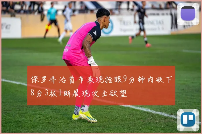 保罗乔治首节表现抢眼9分钟内砍下8分3板1断展现攻击欲望