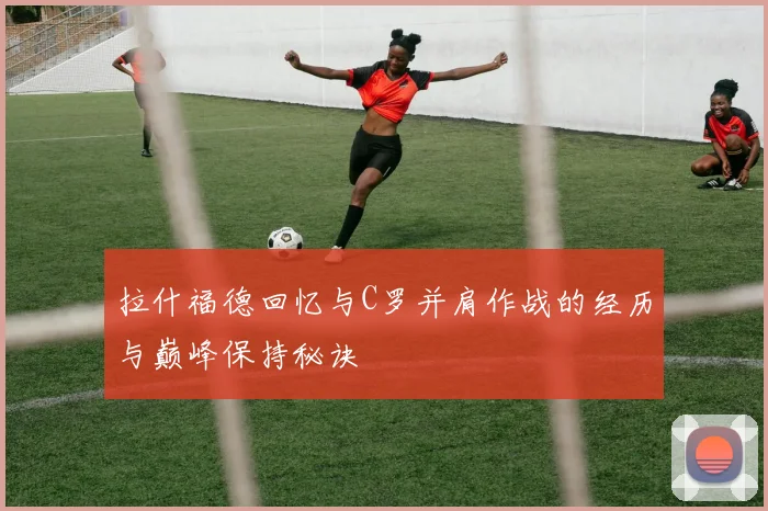 拉什福德回忆与C罗并肩作战的经历与巅峰保持秘诀