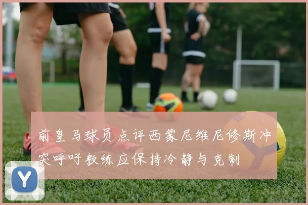 前皇马球员点评西蒙尼维尼修斯冲突呼吁教练应保持冷静与克制