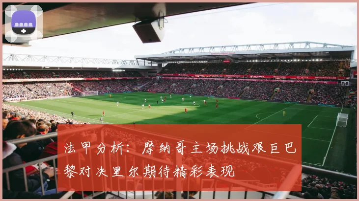 法甲分析：摩纳哥主场挑战艰巨巴黎对决里尔期待精彩表现