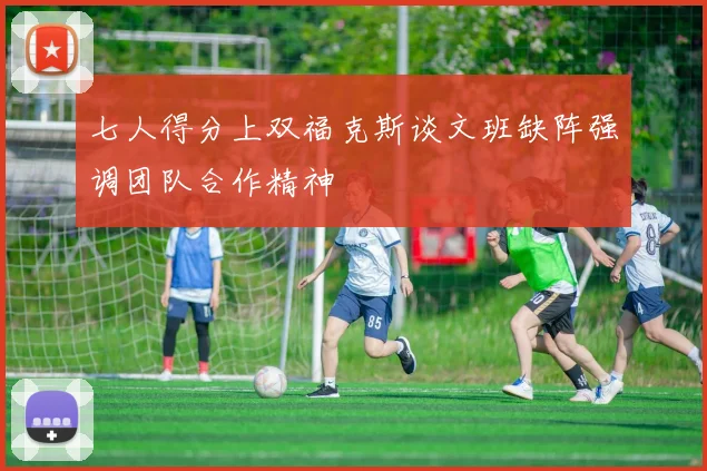 七人得分上双福克斯谈文班缺阵强调团队合作精神