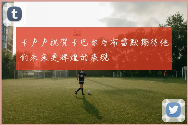 卡卢卢祝贺卡巴尔与布雷默期待他们未来更辉煌的表现