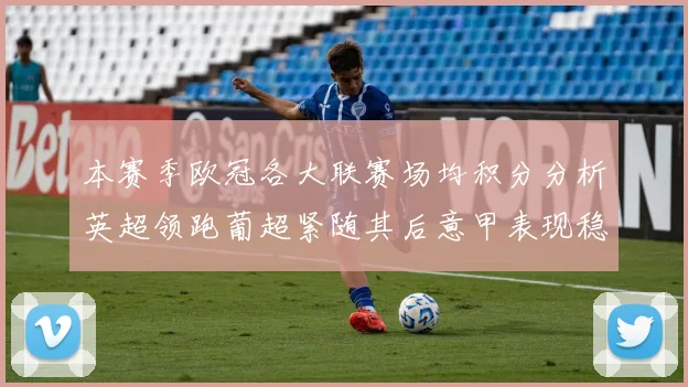 本赛季欧冠各大联赛场均积分分析英超领跑葡超紧随其后意甲表现稳健