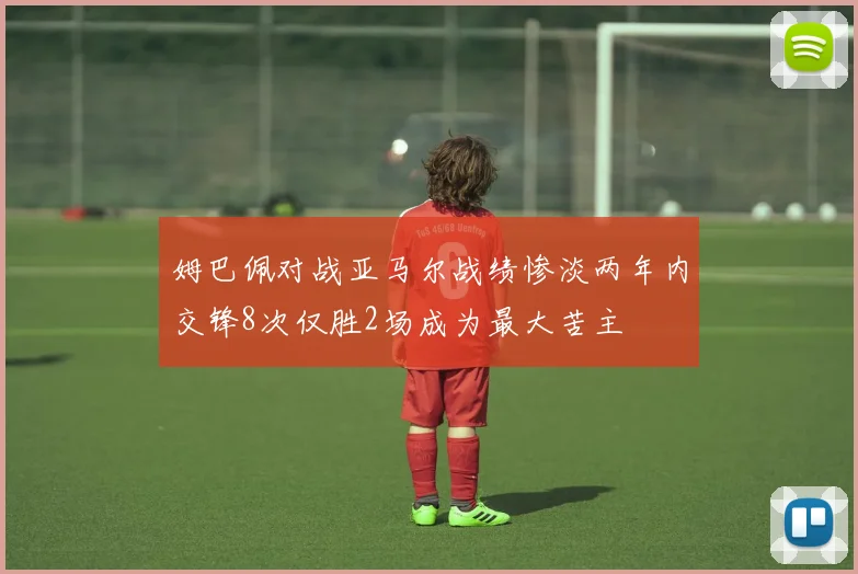 姆巴佩对战亚马尔战绩惨淡两年内交锋8次仅胜2场成为最大苦主